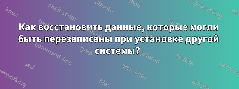 Как восстановить данные, которые могли быть перезаписаны при установке другой системы? 