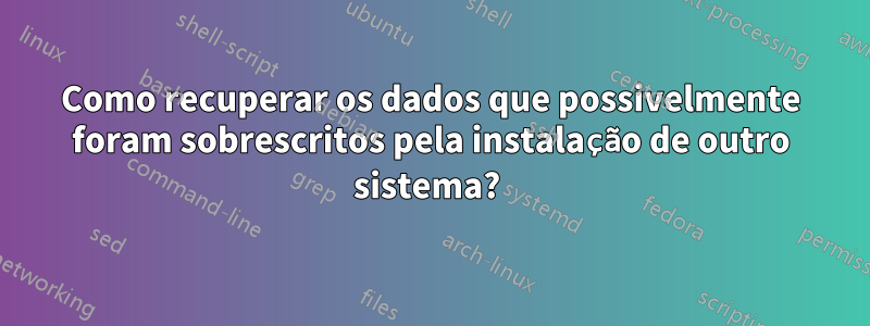 Como recuperar os dados que possivelmente foram sobrescritos pela instalação de outro sistema? 