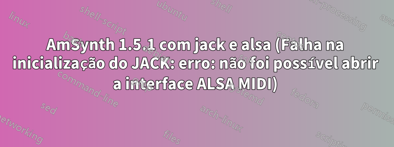 AmSynth 1.5.1 com jack e alsa (Falha na inicialização do JACK: erro: não foi possível abrir a interface ALSA MIDI)