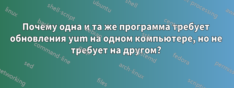 Почему одна и та же программа требует обновления yum на одном компьютере, но не требует на другом?