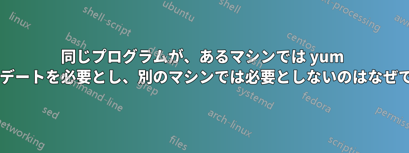 同じプログラムが、あるマシンでは yum アップデートを必要とし、別のマシンでは必要としないのはなぜですか?