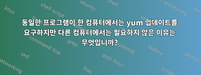 동일한 프로그램이 한 컴퓨터에서는 yum 업데이트를 요구하지만 다른 컴퓨터에서는 필요하지 않은 이유는 무엇입니까?