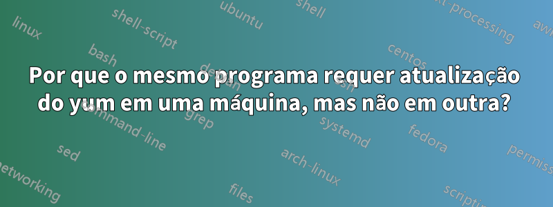Por que o mesmo programa requer atualização do yum em uma máquina, mas não em outra?