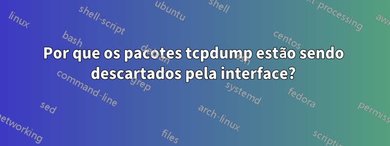 Por que os pacotes tcpdump estão sendo descartados pela interface?