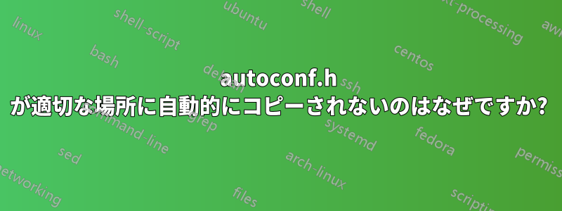 autoconf.h が適切な場所に自動的にコピーされないのはなぜですか?