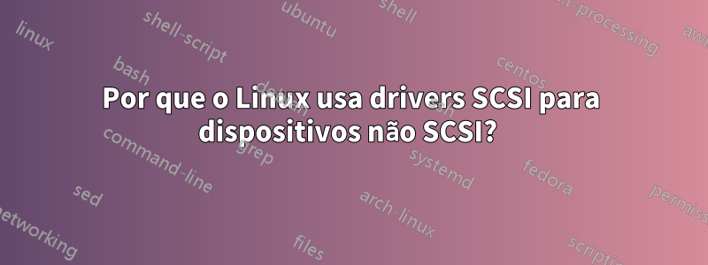 Por que o Linux usa drivers SCSI para dispositivos não SCSI? 