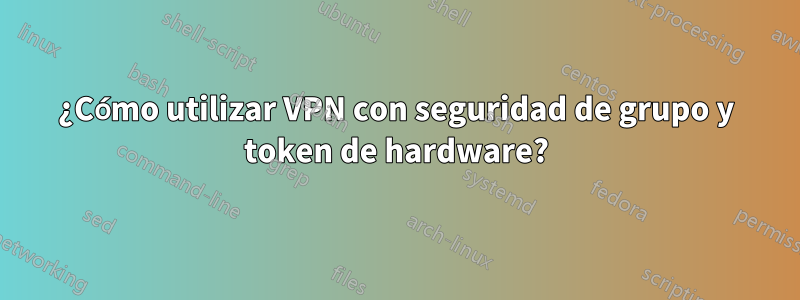 ¿Cómo utilizar VPN con seguridad de grupo y token de hardware?
