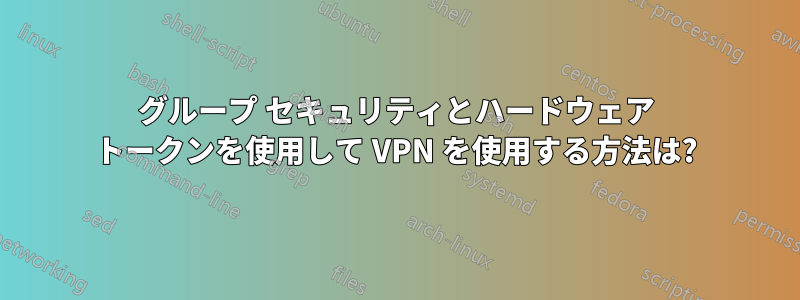 グループ セキュリティとハードウェア トークンを使用して VPN を使用する方法は?