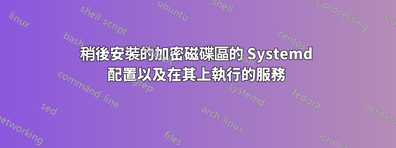 稍後安裝的加密磁碟區的 Systemd 配置以及在其上執行的服務