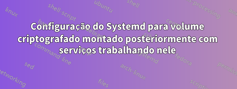 Configuração do Systemd para volume criptografado montado posteriormente com serviços trabalhando nele