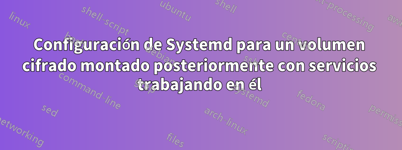 Configuración de Systemd para un volumen cifrado montado posteriormente con servicios trabajando en él
