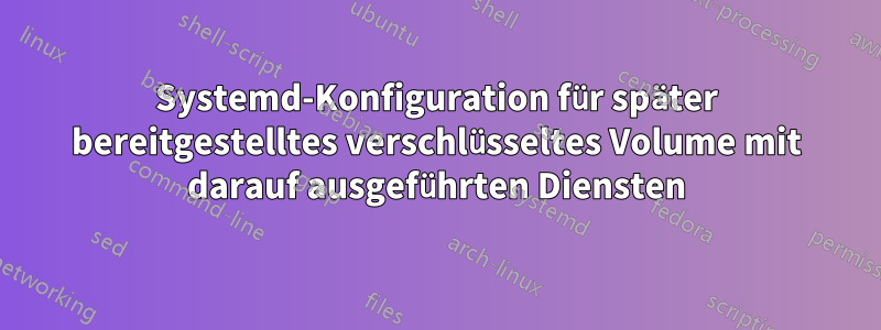 Systemd-Konfiguration für später bereitgestelltes verschlüsseltes Volume mit darauf ausgeführten Diensten