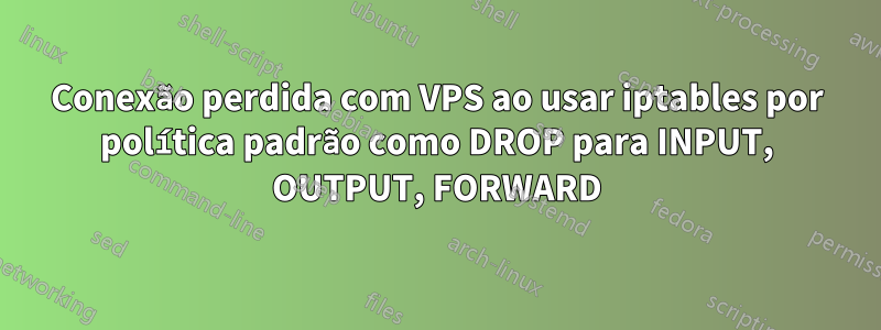 Conexão perdida com VPS ao usar iptables por política padrão como DROP para INPUT, OUTPUT, FORWARD
