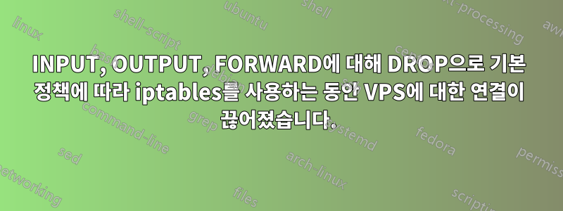 INPUT, OUTPUT, FORWARD에 대해 DROP으로 기본 정책에 따라 iptables를 사용하는 동안 VPS에 대한 연결이 끊어졌습니다.