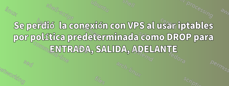 Se perdió la conexión con VPS al usar iptables por política predeterminada como DROP para ENTRADA, SALIDA, ADELANTE