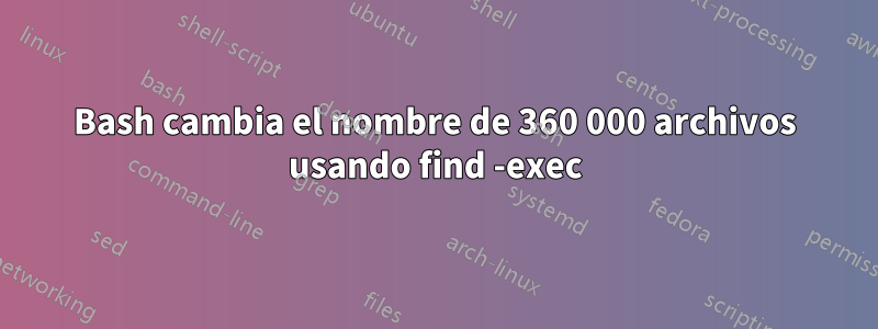 Bash cambia el nombre de 360 ​​000 archivos usando find -exec