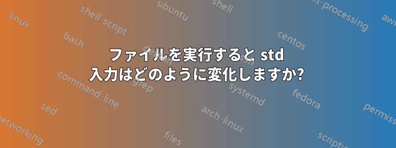 ファイルを実行すると std 入力はどのように変化しますか?