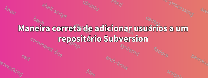 Maneira correta de adicionar usuários a um repositório Subversion