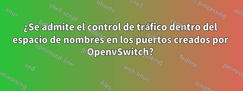 ¿Se admite el control de tráfico dentro del espacio de nombres en los puertos creados por OpenvSwitch?