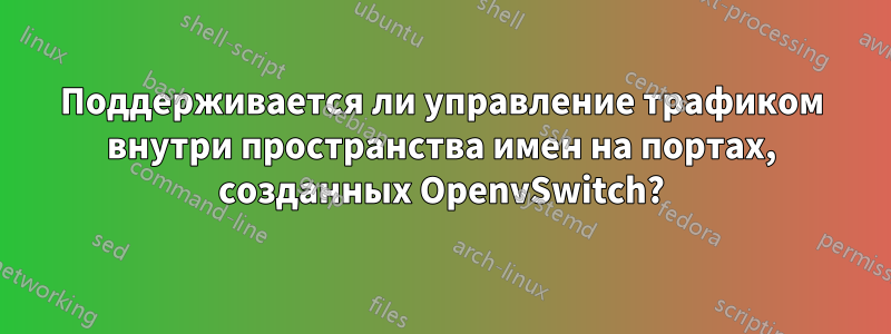 Поддерживается ли управление трафиком внутри пространства имен на портах, созданных OpenvSwitch?