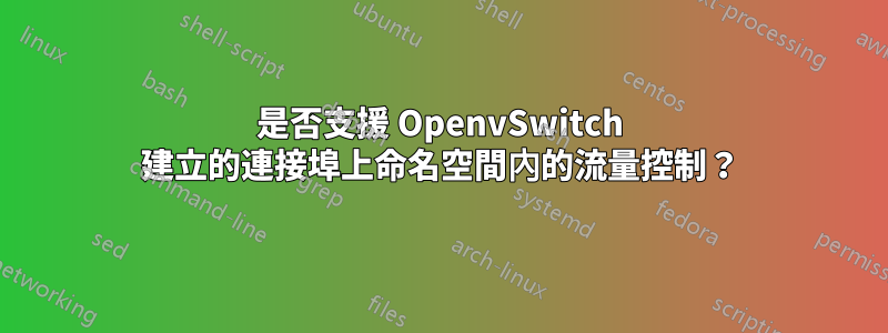 是否支援 OpenvSwitch 建立的連接埠上命名空間內的流量控制？