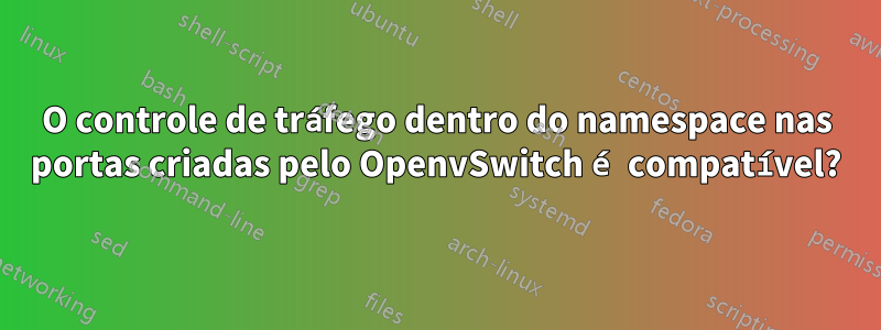 O controle de tráfego dentro do namespace nas portas criadas pelo OpenvSwitch é compatível?