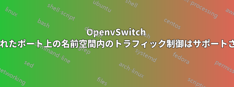 OpenvSwitch によって作成されたポート上の名前空間内のトラフィック制御はサポートされていますか?