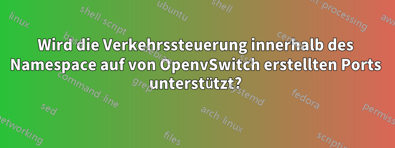Wird die Verkehrssteuerung innerhalb des Namespace auf von OpenvSwitch erstellten Ports unterstützt?