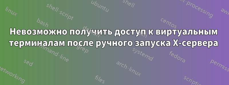 Невозможно получить доступ к виртуальным терминалам после ручного запуска X-сервера