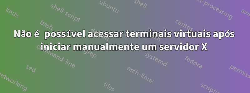 Não é possível acessar terminais virtuais após iniciar manualmente um servidor X