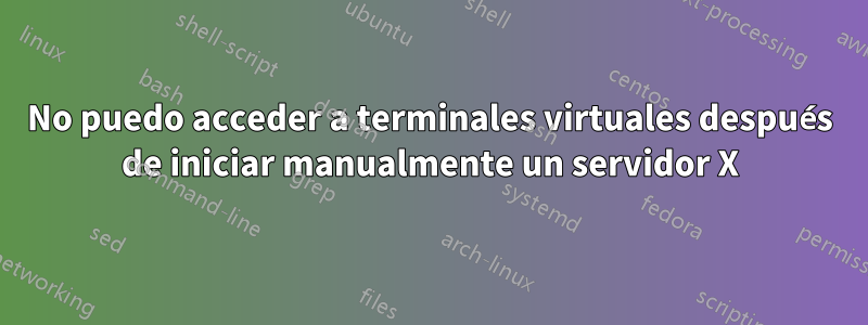 No puedo acceder a terminales virtuales después de iniciar manualmente un servidor X