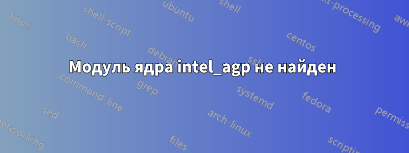 Модуль ядра intel_agp не найден