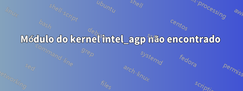 Módulo do kernel intel_agp não encontrado