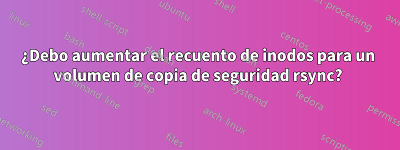 ¿Debo aumentar el recuento de inodos para un volumen de copia de seguridad rsync?