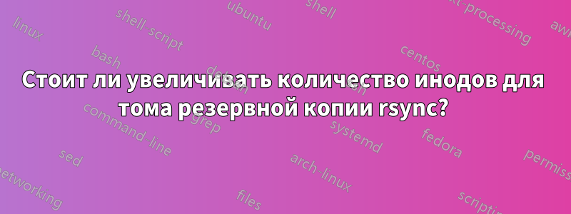 Стоит ли увеличивать количество инодов для тома резервной копии rsync?