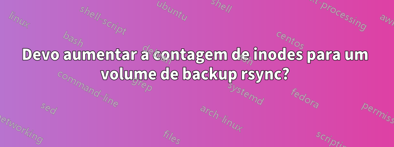 Devo aumentar a contagem de inodes para um volume de backup rsync?