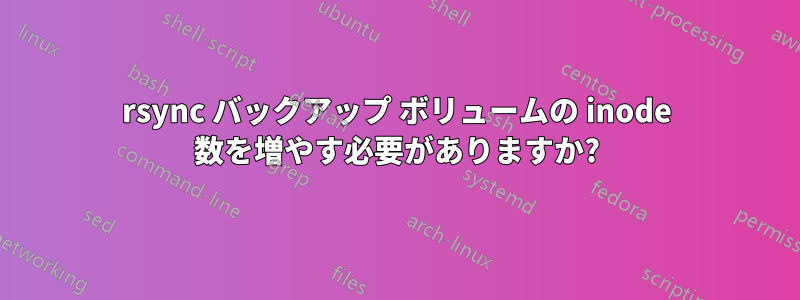 rsync バックアップ ボリュームの inode 数を増やす必要がありますか?