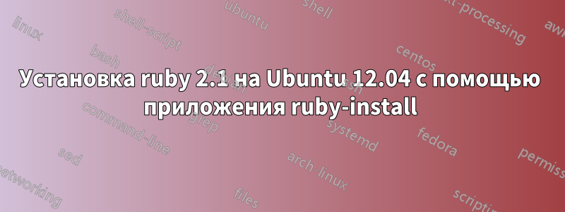 Установка ruby ​​2.1 на Ubuntu 12.04 с помощью приложения ruby-install