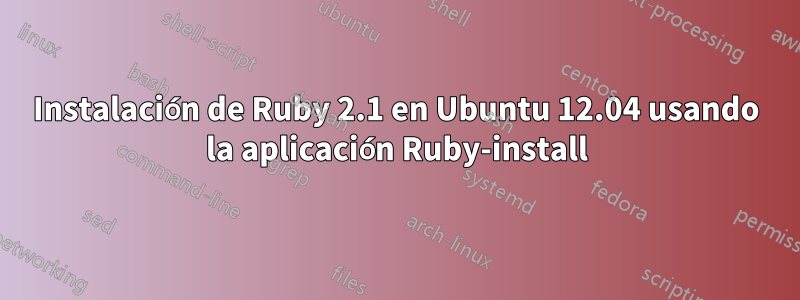 Instalación de Ruby 2.1 en Ubuntu 12.04 usando la aplicación Ruby-install