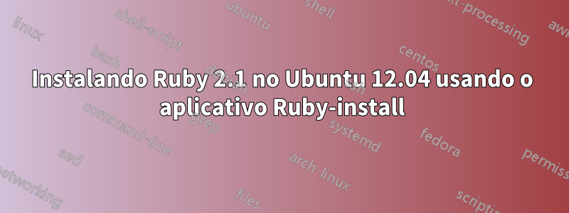 Instalando Ruby 2.1 no Ubuntu 12.04 usando o aplicativo Ruby-install