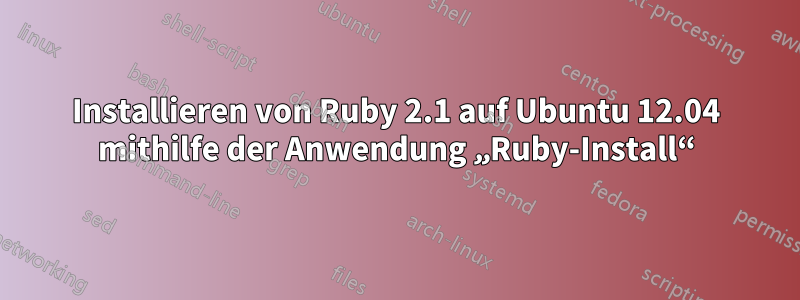 Installieren von Ruby 2.1 auf Ubuntu 12.04 mithilfe der Anwendung „Ruby-Install“