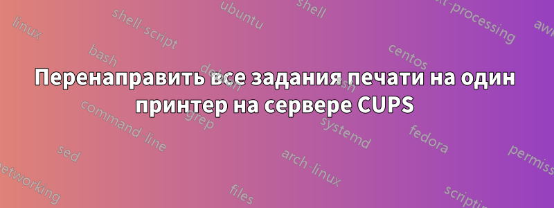 Перенаправить все задания печати на один принтер на сервере CUPS