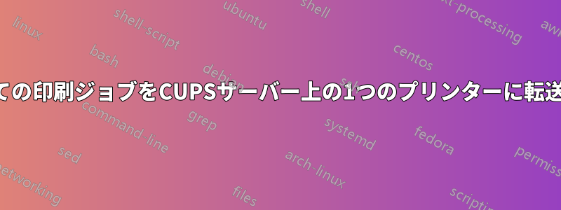 すべての印刷ジョブをCUPSサーバー上の1つのプリンターに転送する