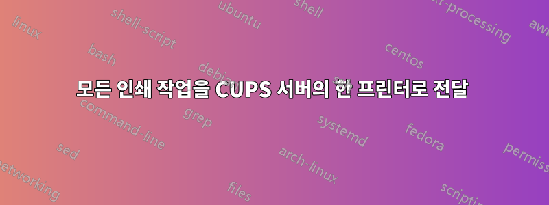 모든 인쇄 작업을 CUPS 서버의 한 프린터로 전달