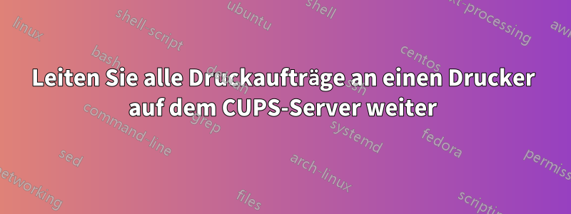 Leiten Sie alle Druckaufträge an einen Drucker auf dem CUPS-Server weiter
