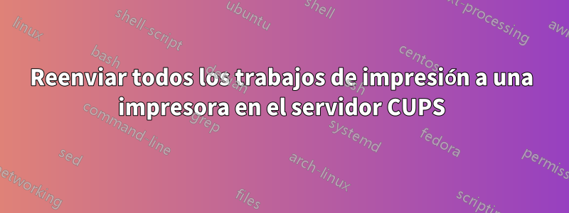 Reenviar todos los trabajos de impresión a una impresora en el servidor CUPS