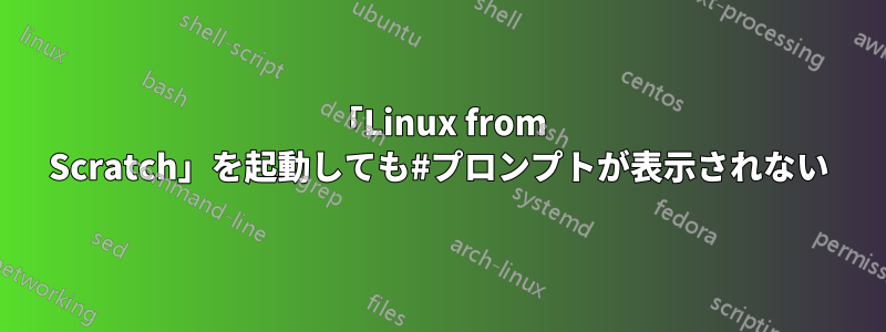 「Linux from Scratch」を起動しても#プロンプトが表示されない