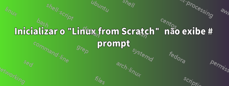 Inicializar o "Linux from Scratch" não exibe # prompt
