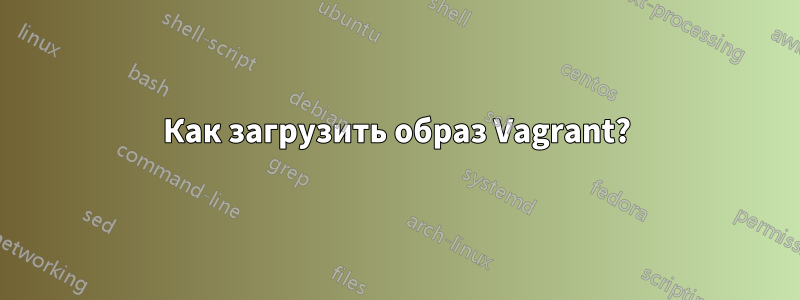 Как загрузить образ Vagrant?