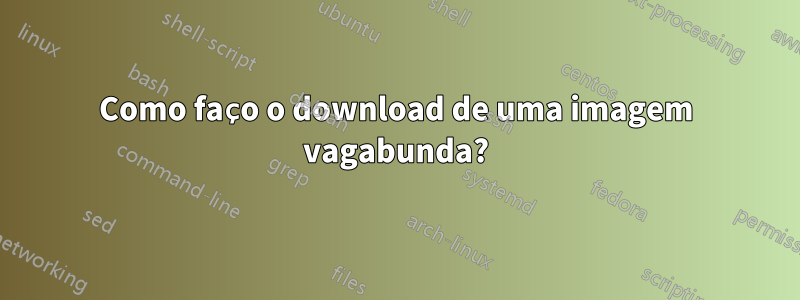 Como faço o download de uma imagem vagabunda?